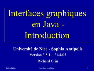 Richard Grin Interface graphique 1
Interfaces graphiques
en Java -
Introduction
Université de Nice - Sophia Antipolis
Version 3.5.1 – 21/4/05
Richard Grin
 