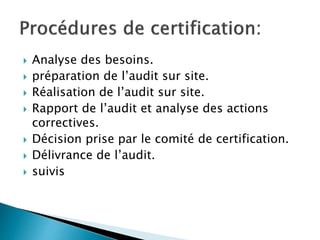  Analyse des besoins.
 préparation de l’audit sur site.
 Réalisation de l’audit sur site.
 Rapport de l’audit et analyse des actions
correctives.
 Décision prise par le comité de certification.
 Délivrance de l’audit.
 suivis
 