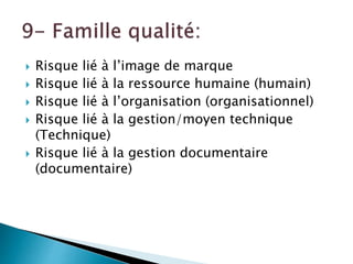  Risque lié à l’image de marque
 Risque lié à la ressource humaine (humain)
 Risque lié à l’organisation (organisationnel)
 Risque lié à la gestion/moyen technique
(Technique)
 Risque lié à la gestion documentaire
(documentaire)
 