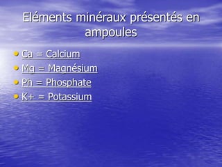 Eléments minéraux présentés en
ampoules
• Ca = Calcium
• Mg = Magnésium
• Ph = Phosphate
• K+ = Potassium
 