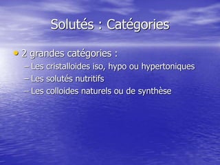 Solutés : Catégories
• 2 grandes catégories :
– Les cristalloides iso, hypo ou hypertoniques
– Les solutés nutritifs
– Les...