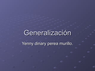 Generalización Yenny dinary perea murillo. 