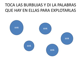 TOCA LAS BURBUJAS Y DI LA PALABRAS
QUE HAY EN ELLAS PARA EXPLOTARLAS


    ESTÁ          ESTÁ



                                ESTÁ


           ESTÁ

                         ESTÁ
 