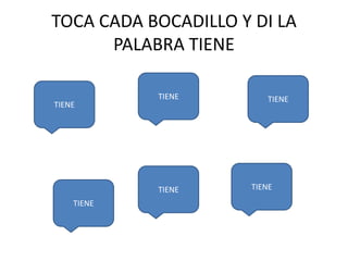 TOCA CADA BOCADILLO Y DI LA
PALABRA TIENE
TIENE TIENE
TIENE
TIENE TIENE
TIENE