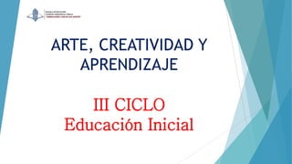 ARTE, CREATIVIDAD Y
APRENDIZAJE
III CICLO
Educación Inicial
 
