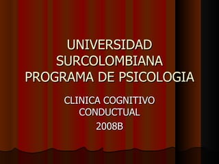 UNIVERSIDAD SURCOLOMBIANA PROGRAMA DE PSICOLOGIA CLINICA COGNITIVO CONDUCTUAL 2008B 
