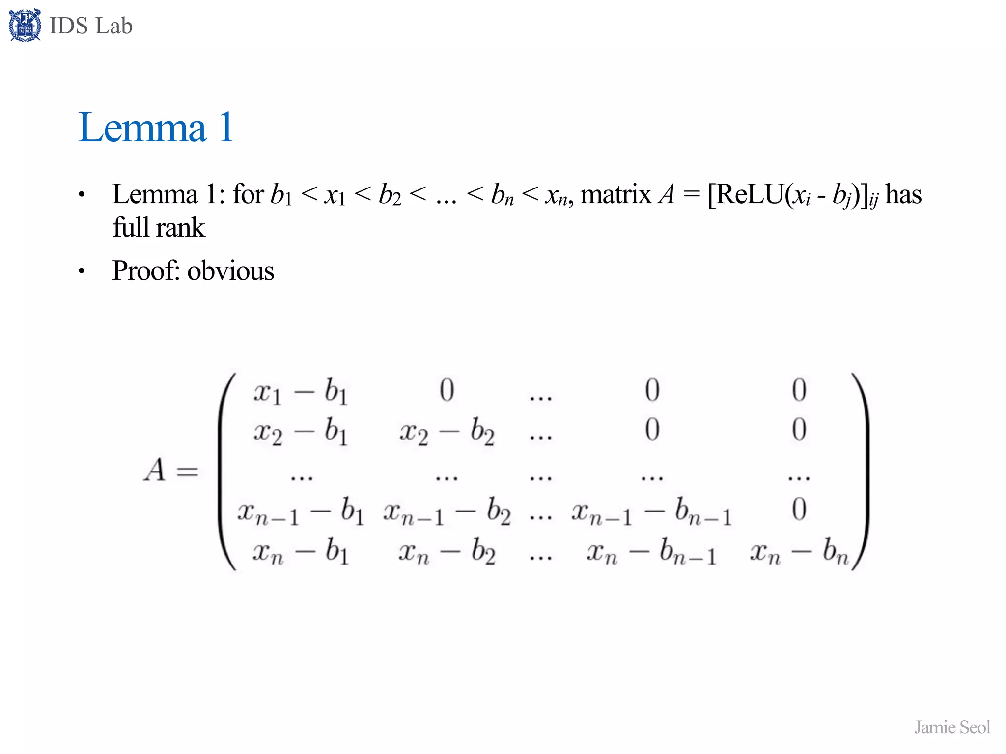 IDS Lab
Jamie Seol
Lemma 1
• Lemma 1: for b1 < x1 < b2 < … < bn < xn, matrix A = [ReLU(xi - bj)]ij has
full rank
• Proof: obvious
 