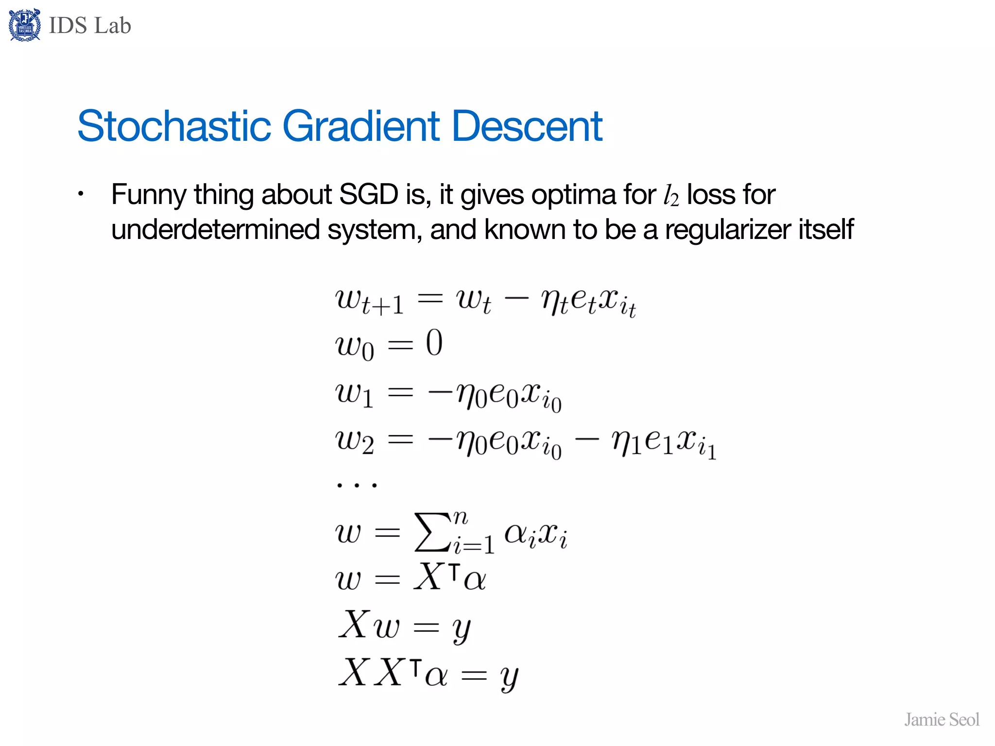 IDS Lab
Jamie Seol
Stochastic Gradient Descent
• Funny thing about SGD is, it gives optima for l2 loss for
underdetermined system, and known to be a regularizer itself
 