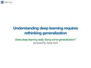 IDS Lab
Understanding deep learning requires
rethinking generalization
Does deep learning really doing some generalization?

presentedby Jamie Seol
 