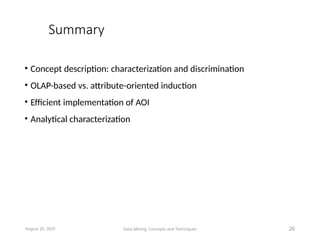 Summary
• Concept description: characterization and discrimination
• OLAP-based vs. attribute-oriented induction
• Efficient implementation of AOI
• Analytical characterization
August 26, 2025 Data Mining: Concepts and Techniques 26
 