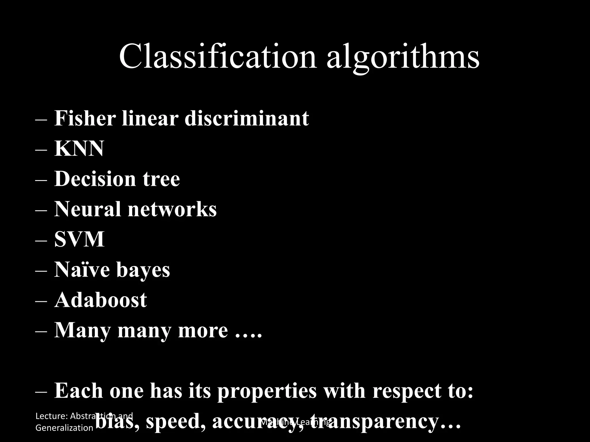 Classification algorithms
– Fisher linear discriminant
– KNN
– Decision tree
– Neural networks
– SVM
– Naïve bayes
– Adaboost
– Many many more ….
– Each one has its properties with respect to:
bias, speed, accuracy, transparency…Lecture: Abstraction and
Generalization
Machine Learning
 
