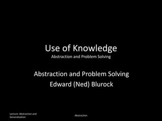 Use of Knowledge
Abstraction and Problem Solving
Abstraction and Problem Solving
Edward (Ned) Blurock
Lecture: Abstraction and
Generalization
Abstraction
 