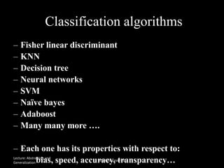 Classification algorithms
– Fisher linear discriminant
– KNN
– Decision tree
– Neural networks
– SVM
– Naïve bayes
– Adaboost
– Many many more ….
– Each one has its properties with respect to:
bias, speed, accuracy, transparency…Lecture: Abstraction and
Generalization
Machine Learning
 