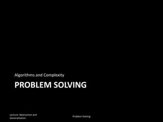 PROBLEM SOLVING
Algorithms and Complexity
Lecture: Abstraction and
Generalization
Problem Solving
 