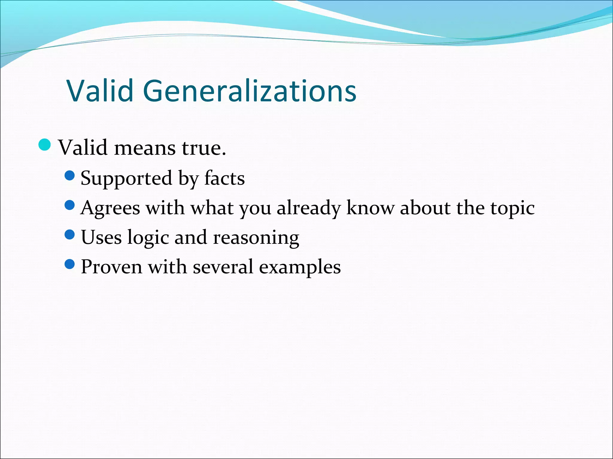 Valid Generalizations
Valid means true.
Supported by facts
Agrees with what you already know about the topic
Uses logic and reasoning
Proven with several examples
 