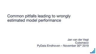 Common pitfalls leading to wrongly
estimated model performance
Jan van der Vegt
Cubonacci
PyData Eindhoven – November 30th 2019
 