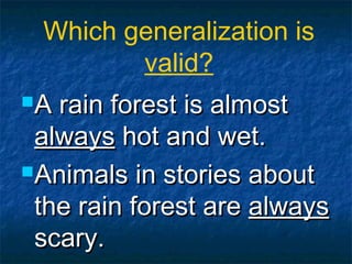 A rain forest is almostA rain forest is almost
alwaysalways hot and wet.hot and wet.
Animals in stories aboutAnimals in stories about
the rain forest arethe rain forest are alwaysalways
scary.scary.
Which generalization is
valid?
 