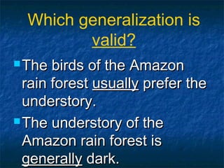  The birds of the AmazonThe birds of the Amazon
rain forestrain forest usuallyusually prefer theprefer the
understory.understory.
 The understory of theThe understory of the
Amazon rain forest isAmazon rain forest is
generallygenerally dark.dark.
Which generalization is
valid?
 