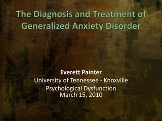 The Diagnosis and Treatment ofGeneralized Anxiety Disorder Everett Painter University of Tennessee - Knoxville Psychological DysfunctionMarch 15, 2010 