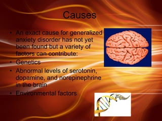 Causes  An exact cause for generalized anxiety disorder has not yet been found but a variety of factors can contribute: Genetics  Abnormal levels of serotonin, dopamine, and norepinephrine in the brain Environmental factors  