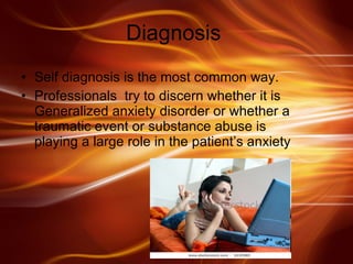 Diagnosis  Self diagnosis is the most common way. Professionals  try to discern whether it is Generalized anxiety disorder or whether a traumatic event or substance abuse is playing a large role in the patient’s anxiety 