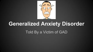 Generalized Anxiety Disorder 
Told By a Victim of GAD 
 