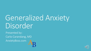Generalized Anxiety
Disorder
Presented by:
Carlo Carandang, MD
AnxietyBoss.com
 