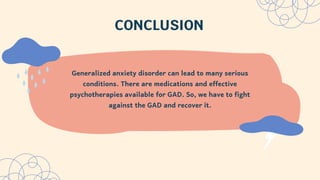 CONCLUSION
Generalized anxiety disorder can lead to many serious
conditions. There are medications and effective
psychotherapies available for GAD. So, we have to fight
against the GAD and recover it.
 
