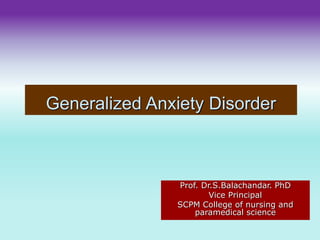 Generalized Anxiety Disorder
Prof. Dr.S.Balachandar. PhD
Vice Principal
SCPM College of nursing and
paramedical science
 