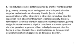 F. The disturbance is not better explained by another mental disorder
(e.g., anxiety or worry about having panic attacks i...