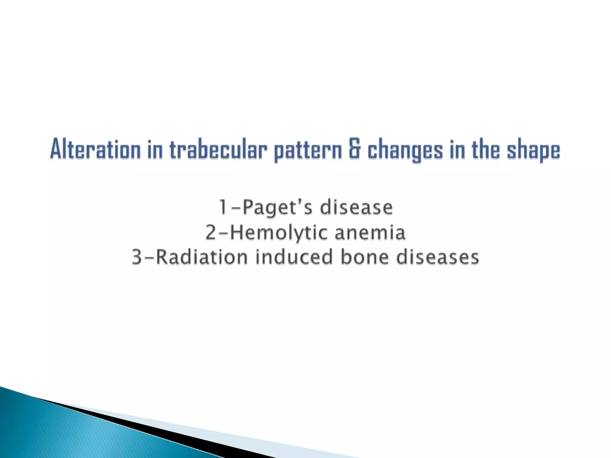 Alteration in trabecular pattern & changes in the shape1-Paget’s disease2-Hemolytic anemia3-Radiation induced bone diseases
