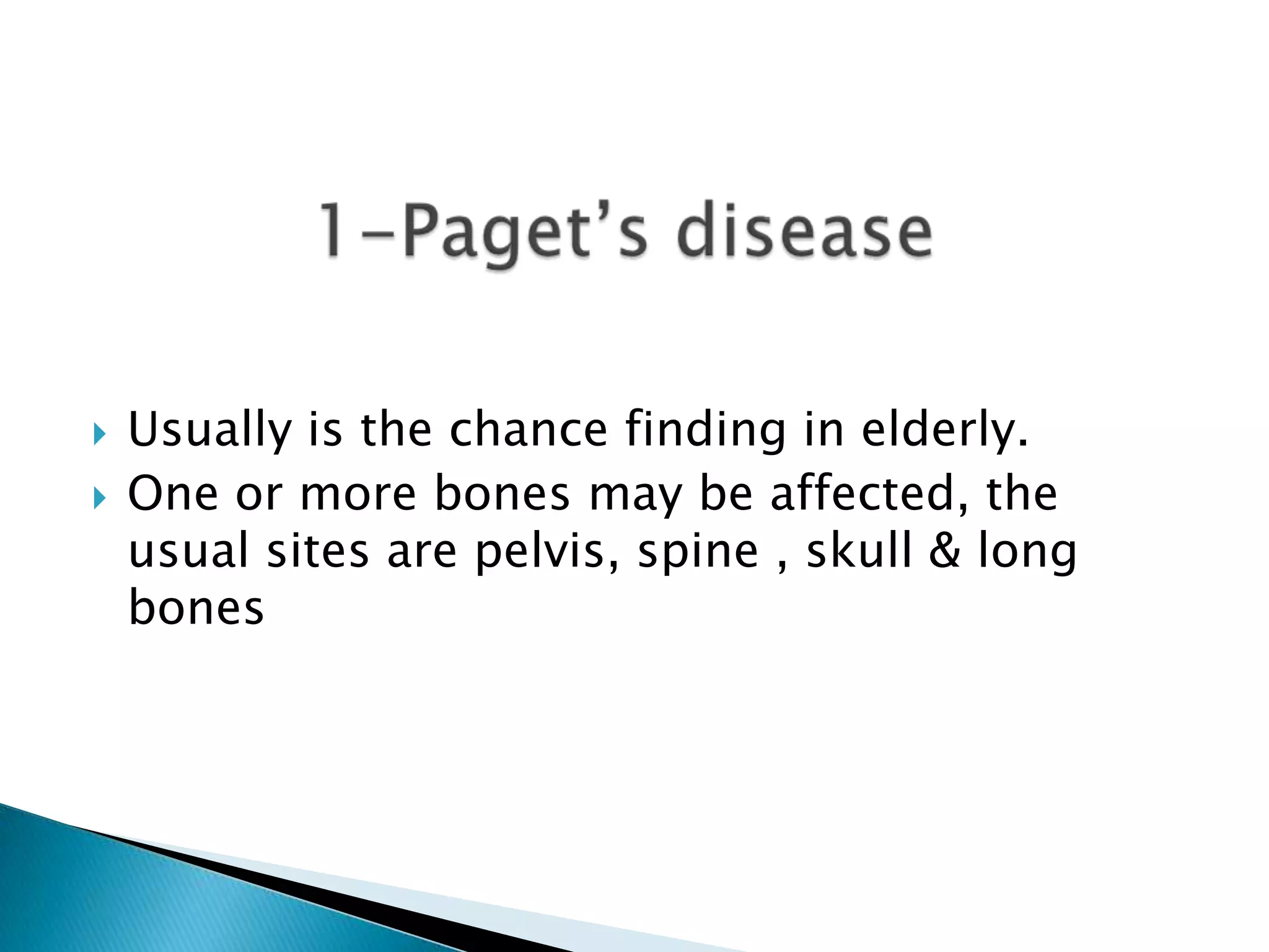Usually is the chance finding in elderly.One or more bones may be affected, the usual sites are pelvis, spine , skull & long bones1-Paget’s disease