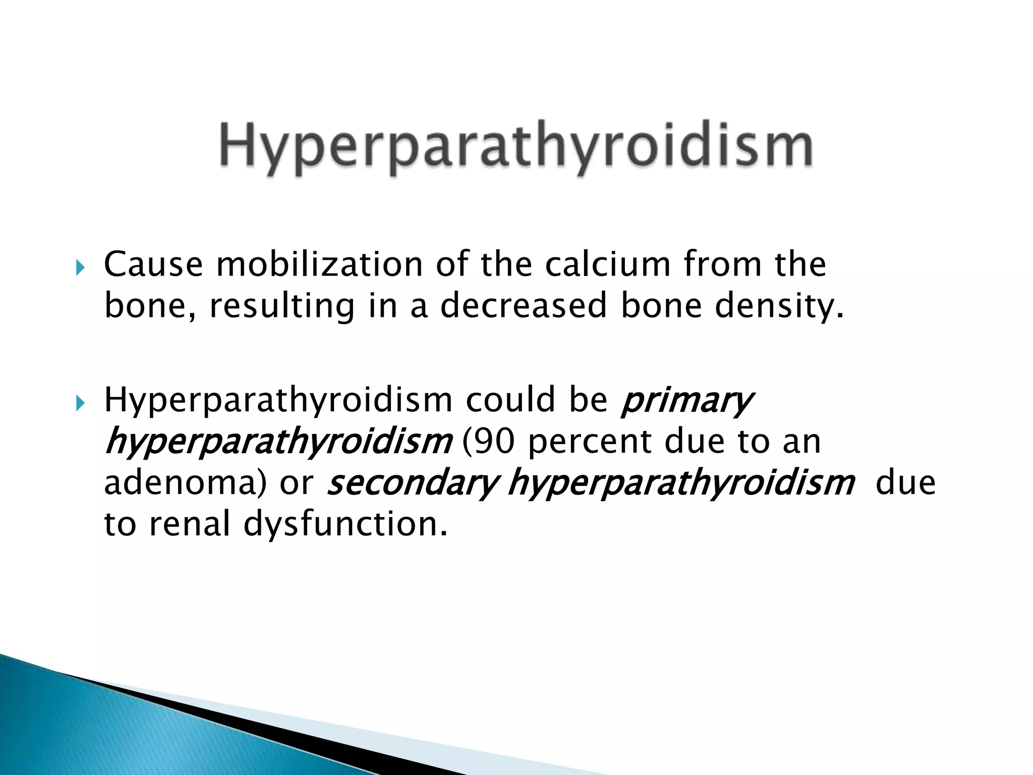 HyperparathyroidismCause mobilization of the calcium from the bone, resulting in a decreased bone density.Hyperparathyroidism could be primary hyperparathyroidism (90 percent due to an adenoma) or secondary hyperparathyroidism  due to renal dysfunction.