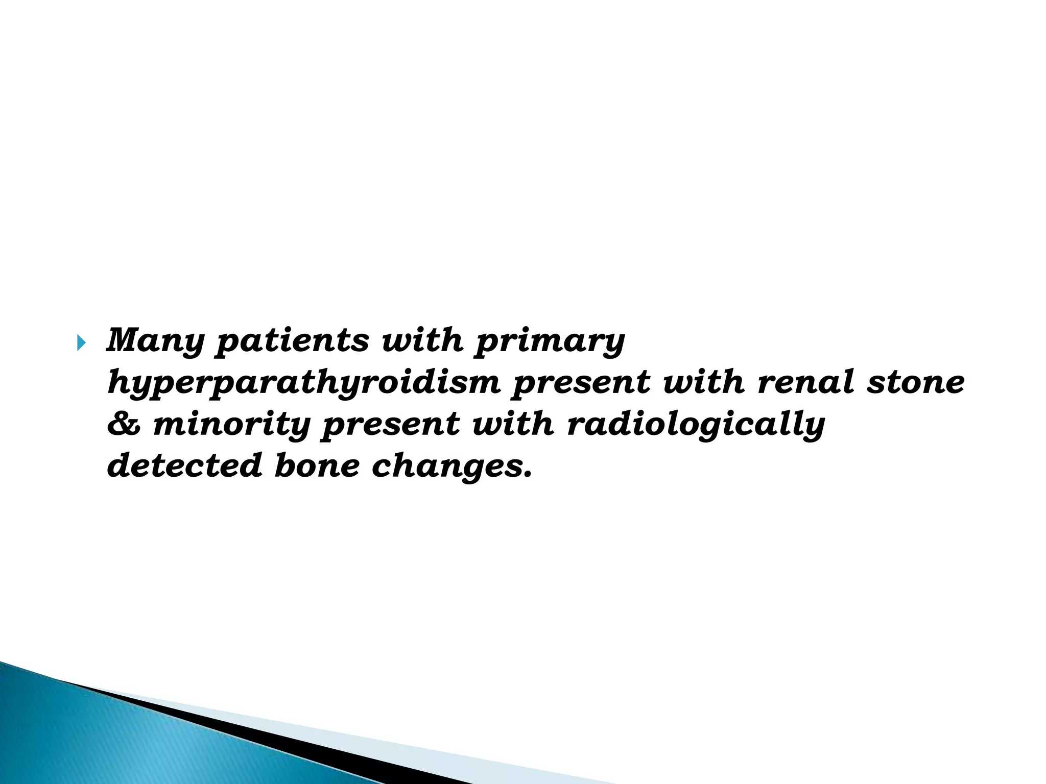 Many patients with primary hyperparathyroidism present with renal stone & minority present with radiologically detected bone changes.