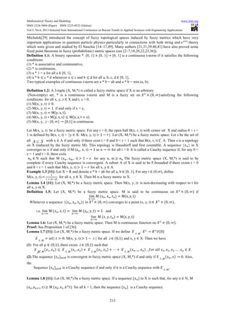 Mathematical Theory and Modeling www.iiste.org
ISSN 2224-5804 (Paper) ISSN 2225-0522 (Online)
Vol.3, No.6, 2013-Selected from International Conference on Recent Trends in Applied Sciences with Engineering Applications
213
Michalek[29] introduced the concept of fuzzy topological spaces induced by fuzzy metrics which have very
important applications in quantum particle physics particularly in connections with both string and ' theory
which were given and studied by El Naschie [14–17,49]. Many authors [21,31,39,40,41] have also proved some
fixed point theorems in fuzzy (probabilistic) metric spaces (see [2–7,18,20,22,23,36]).
Definition 1.1: A binary operation *: [0, 1] × [0, 1] → [0, 1] is a continuous t-norm if it satisfies the following
conditions:
(1) * is associative and commutative,
(2) * is continuous,
(3) a * 1 = a for all a ∈ [0, 1],
(4) a * b ≤ c * d whenever a ≤ c and b ≤ d for all a, b, c, d ∈ [0, 1],
Two typical examples of continuous t-norm are a * b = ab and a * b = min (a, b).
Definition 1.2: A 3-tuple (X, M,*) is called a fuzzy metric space if X is an arbitrary
(Non-empty) set, * is a continuous t-norm and M is a fuzzy set on *+
× 0, ∞ satisfying the following
conditions: for all x, y, z ∈ X and t, s > 0,
(1) M(x, y, t) > 0.
(2) M(x, y, t) = 1 if and only if x = y,
(3) M(x, y, t) = M y, x, t .
(4) M(x, y, t) ∗ M y, z, s ≤ M x, z, t + s .
(5) M(x, y, .) ∶ 0, ∞ → [0,1] is continuous.
Let M(x, y, t) be a fuzzy metric space. For any t > 0, the open ball B(x, r, t) with center x∈ X and radius 0 < r <
1 is defined by B(x, r, t) = {y ∈ X: M(x, y, t) > 1 − =}. Let (X, M,*) be a fuzzy metric space. Let s be the set of
all A S⊂ with x ∈ A if and only if there exist t > 0 and 0 < r < 1 such that B(x, r, t) ∁ A. Then s is a topology
on X (induced by the fuzzy metric M). This topology is Hausdorff and first countable. A sequence { } in X
converges to x if and only if M ( , , t) → 1 as n → ∞ for all t > 0. It is called a Cauchy sequence if, for any 0 <
e < 1 and t > 0, there exits
? ∈ N such that M ( , , t) > 1 − for any n, m ≥ ? The fuzzy metric space (X, M,*) is said to be
complete if every Cauchy sequence is convergent. A subset A of X is said to be F-bounded if there exists t > 0
and 0 < r < 1 such that M(x, y, t) > 1 − = for all x, y ∈ A.
Example 1.3 [11]: Let X = R and denote a * b = ab for all a, b ∈ [0, 1]. For any t ∈ (0,∞), define
M(x, y, t) =
A
A B | D |
for all x, y ∈ X. Then M is a fuzzy metric in X.
Lemma 1.4 [11]: Let (X, M,*) be a fuzzy metric space. Then M(x, y, t) is non-decreasing with respect to t for
all x, y in X.
Definition 1.5: Let (X, M,*) be a fuzzy metric space. M is said to be continuous on *+
× 0, ∞ if
lim
→
M , , tE = M x, y, t
Whenever a sequence { , , tE } in *+
× 0, ∞ converges to a point (x, y, t) ∈ *+
× 0, ∞ ,
i.e. lim
→
M , , t = lim
→
M , , t = 1 and
lim
→
M , , tE = M x, y, t
Lemma 1.6: Let (X, M,*) be a fuzzy metric space. Then M is continuous function on *+
× 0, ∞ .
Proof: See Proposition 1 of [36].
Lemma 1.7 [11]: Let (X, M,*) be a fuzzy metric space. If we define F λ ,G
: *+
→ HB
I{0}
F λ ,G
= inf{ > 0: M(x, y, t) > 1 − λ } for all λ ∈ 0,1 and x, y ∈ X. Then we have
(1) For all M ∈ 0,1 , there exists λ ∈ 0,1 such that
F µ ,G N, ≤ F λ ,G N, + + F λ ,G +, O + ⋯ + F λ ,G DN, , Q= RR N, +, O … . ∈ *.
(2) The sequence { } ∈T is convergent in fuzzy metric space (X, M,*) if and only if F λ ,G
, → 0. Also,
the
Sequence { } ∈T is a Cauchy sequence if and only if it is a Cauchy sequence with F λ ,G
.
Lemma 1.8 [11]: Let (X, M,*) be a fuzzy metric space. If a sequence { } in X is such that, for any n ∈ N, M
( , BN, ) ≥ M , N, U for all k > 1, then the sequence { } is a Cauchy sequence.
 