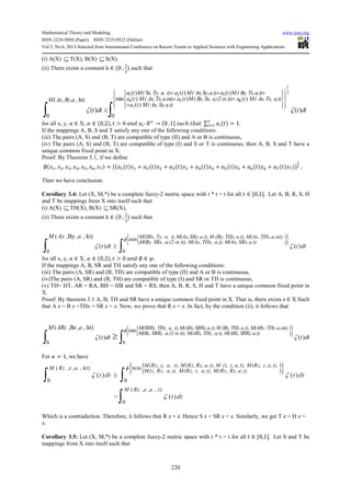 Mathematical Theory and Modeling www.iiste.org
ISSN 2224-5804 (Paper) ISSN 2225-0522 (Online)
Vol.3, No.6, 2013-Selected from International Conference on Recent Trends in Applied Sciences with Engineering Applications
220
(i) A(X) ⊆T(X), B(X) ⊆S(X),
(ii) There exists a constant k ∈ 0 ,
N
+
such that
1 2 3
4 5 6
7
( ) ( ) ( )
min ( ) ( ) ( )
( )
0 0
( , , , kt)
( ) ( )
a t M( Sx, Ty, a, t) a t M( Ax,Sy,a,t) a t M ( By, Ty,a,t)
a t M( Ax, Tx,a, t) a t M( By, Sx, a,(2- )t) a t M( Ax, Tx, a,t)
a t M( Ax, Sx,a,t)
M Ax By a
t dt t dt
α α
ζ ζ
+ + +
+ +
+
≥
∫
1
2    
  
    
∫
for all x, y, ∈ X, c ∈ 0,2 , > 0 ? •: HB
→ 0 ,1] pŽ ℎ ℎ ∑ • = 1.w
•™N
If the mappings A, B, S and T satisfy any one of the following conditions:
(iii) The pairs (A, S) and (B, T) are compatible of type (II) and A or B is continuous,
(iv) The pairs (A, S) and (B, T) are compatible of type (I) and S or T is continuous, then A, B, S and T have a
unique common fixed point in X.
Proof: By Theorem 3.1, if we define
∅ N, +, O, X, Y, —, w = { N N + + + + O O + X X + Y Y + — — + w w }
†
% ,
Then we have conclusion.
Corollary 3.4: Let (X, M,*) be a complete fuzzy-2 metric space with t * t = t for all ∈ [0,1]. Let A, B, R, S, H
and T be mappings from X into itself such that
(i) A(X) ⊆TH(X), B(X) ⊆SR(X),
(ii) There exists a constant k ∈ 0 ,
N
+
such that
{ }{ }min
0 0
( ,By , , kt)
( ) ( )
M(SRx, Ty, a, t),M(Ax,SRy,a,t),M (By, THy,a,t), M(Ax, THx,a, t),
M(By, SRx, a,(2- )t), M(Ax, THx, a,t), M(Ax, SRx,a,t)
M Ax a
t dt t dt
αφ α
ζ ζ≥
∫ ∫
for all x, y, ∈ X, c ∈ 0,2 , > 0 ? ∅ ∈ .
If the mappings A, B, SR and TH satisfy any one of the following conditions:
(iii) The pairs (A, SR) and (B, TH) are compatible of type (II) and A or B is continuous,
(iv)The pairs (A, SR) and (B, TH) are compatible of type (I) and SR or TH is continuous,
(v) TH= HT, AR = RA, BH = HB and SR = RS, then A, B, R, S, H and T have a unique common fixed point in
X.
Proof: By theorem 3.1 A, B, TH and SR have a unique common fixed point in X. That is, there exists z ∈ X Such
that A z = B z =THz = SR z = z. Now, we prove that R z = z. In fact, by the condition (ii), it follows that
{ }{ }min
0 0
( ,Bz , , kt)
( ) ( )
M(SRRz, THz, a, t),M(ARz,SRRz,a,t),M (Bz, THz,a,t), M(ARz, THz,a, t),
M(Bz, SRRz, a,(2- )t), M(ARz, THz, a,t), M(ARz, SRRz,a,t)
M ARz a
t dt t dt
αφ α
ζ ζ≥∫ ∫
For c = 1, we have
{ }{ }( ,z , , kt) min
0 0
( ,z , ,
0
( ) ( )
> ( )
M(Rz, z, a, t), M(Rz, Rz, a,t), M (z, z,a,t), M(Rz, z,a,t),M Rz a
M(z, Rz, a,t), M(Rz, z, a,t), M(Rz, Rz,a,t)
M Rz a
t dt t dt
t dt
φ
ζ ζ
ζ
≥
∫ ∫
t)
∫
Which is a contradiction. Therefore, it follows that R z = z. Hence S z = SR z = z. Similarly, we get T z = H z =
z.
Corollary 3.5: Let (X, M,*) be a complete fuzzy-2 metric space with t * t = t for all ∈ [0,1]. Let S and T be
mappings from X into itself such that
 