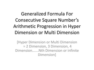 Generalized Formula For 
Consecutive Square Number’s 
Arithmetic Progression in Hyper 
Dimension or Multi Dimension 
[Hyper Dimension or Multi Dimension 
= 2 Dimension, 3 Dimension, 4 
Dimension…….Nth Dimension or infinite 
Dimension] 
 