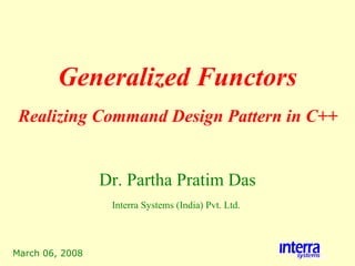 March 06, 2008 Generalized Functors Dr. Partha Pratim Das Interra Systems (India) Pvt. Ltd.   Realizing Command Design Pattern in C++ 