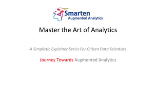 Master the Art of Analytics
A Simplistic Explainer Series For Citizen Data Scientists
Journey Towards Augmented Analytics
 