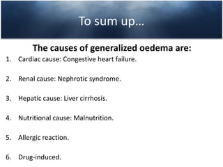 To sum up…            The causes of generalizedoedema are:Cardiac cause: Congestive heartfailure.Renal cause: Nephrotic syndrome.Hepatic cause: Livercirrhosis.Nutritional cause: Malnutrition.Allergicreaction.Drug-induced.