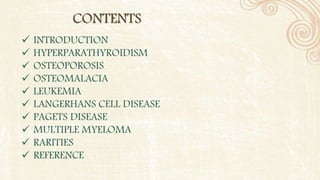  INTRODUCTION
 HYPERPARATHYROIDISM
 OSTEOPOROSIS
 OSTEOMALACIA
 LEUKEMIA
 LANGERHANS CELL DISEASE
 PAGETS DISEASE
 MULTIPLE MYELOMA
 RARITIES
 REFERENCE
CONTENTS
 