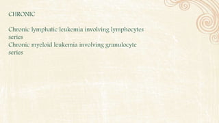 CHRONIC
Chronic lymphatic leukemia involving lymphocytes
series
Chronic myeloid leukemia involving granulocyte
series
 