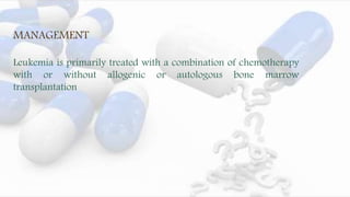 MANAGEMENT
Leukemia is primarily treated with a combination of chemotherapy
with or without allogenic or autologous bone marrow
transplantation
 