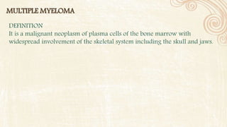 MULTIPLE MYELOMA
DEFINITION
It is a malignant neoplasm of plasma cells of the bone marrow with
widespread involvement of the skeletal system including the skull and jaws.
 