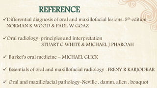 Differential diagnosis of oral and maxillofacial lesions-5th edition -
NORMAN K WOOD & PAUL W GOAZ
Oral radiology-principles and interpretation
STUART C WHITE & MICHAEL J PHAROAH
 Burket’s oral medicine – MICHAEL GLICK
 Essentials of oral and maxillofacial radiology -FRENY R KARJODKAR
 Oral and maxillofacial pathology-Neville , damm, allen , bouquot
REFERENCE
 
