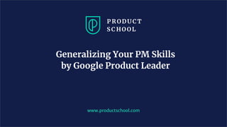 Generalizing Your PM Skills
by Google Product Leader
www.productschool.com
 