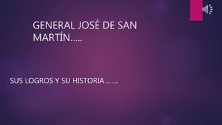 GENERAL JOSÉ DE SAN
MARTÍN…..
SUS LOGROS Y SU HISTORIA……..
 