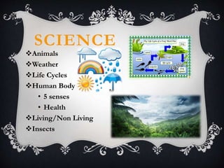 SCIENCE
Animals
Weather
Life Cycles
Human Body
• 5 senses
• Health
Living/Non Living
Insects
 