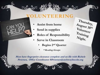 VOLUNTEERING
• Assist from home
• Send in supplies
• Roles of Responsibility
• Serve in Classroom
• Begins 2nd Quarter
• * Reading Groups
Must have fingerprint clearance complete and on file with Richele
Petersen, Office Coordinator: RPetersen@archwaylincoln.org
 