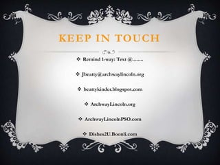 KEEP IN TOUCH
 Remind 1-way: Text @........
 Jbeatty@archwaylincoln.org
 beattykinder.blogspot.com
 ArchwayLincoln.org
 ArchwayLincolnPSO.com
 Dishes2U.Boonli.com
 